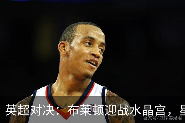 英超对决：布莱顿迎战水晶宫，星光熠熠阵容揭晓